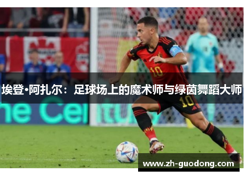 埃登·阿扎尔：足球场上的魔术师与绿茵舞蹈大师