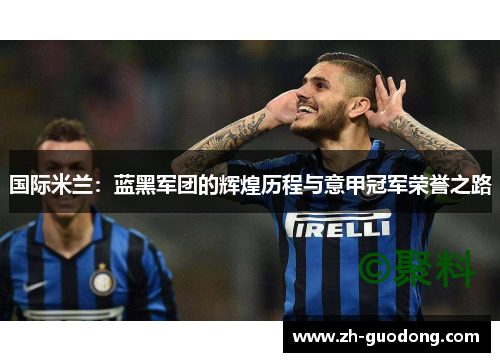 国际米兰：蓝黑军团的辉煌历程与意甲冠军荣誉之路