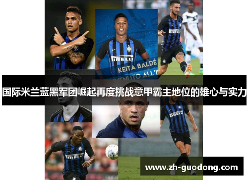 国际米兰蓝黑军团崛起再度挑战意甲霸主地位的雄心与实力