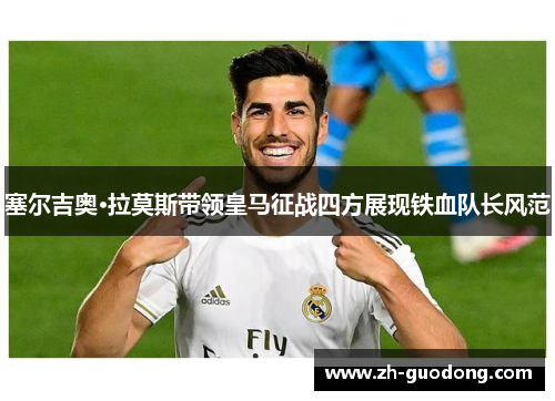 塞尔吉奥·拉莫斯带领皇马征战四方展现铁血队长风范