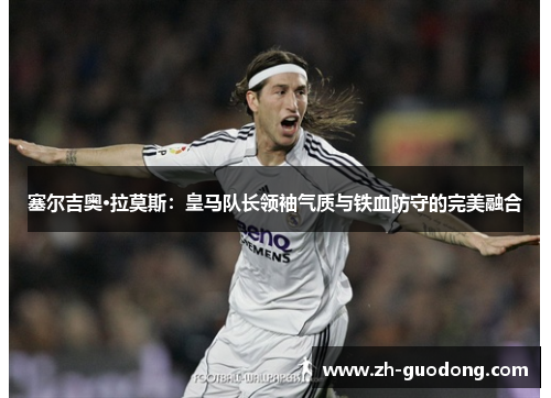 塞尔吉奥·拉莫斯：皇马队长领袖气质与铁血防守的完美融合