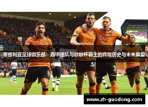 塞维利亚足球俱乐部：西甲强队与欧联杯霸主的辉煌历史与未来展望