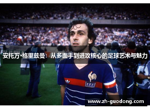 安托万·格里兹曼：从多面手到进攻核心的足球艺术与魅力