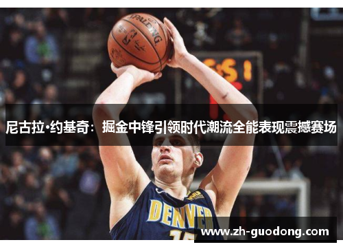尼古拉·约基奇：掘金中锋引领时代潮流全能表现震撼赛场