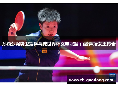 孙颖莎强势卫冕乒乓球世界杯女单冠军 再续乒坛女王传奇
