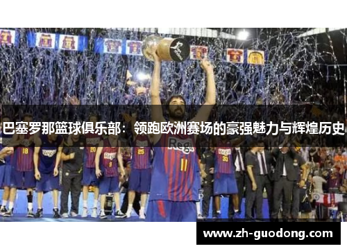 巴塞罗那篮球俱乐部：领跑欧洲赛场的豪强魅力与辉煌历史