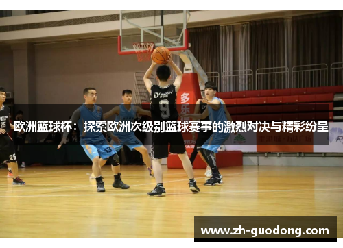 欧洲篮球杯：探索欧洲次级别篮球赛事的激烈对决与精彩纷呈