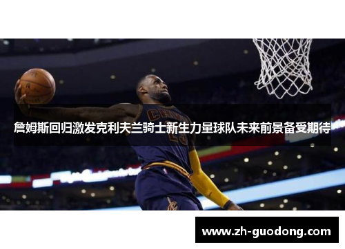 詹姆斯回归激发克利夫兰骑士新生力量球队未来前景备受期待