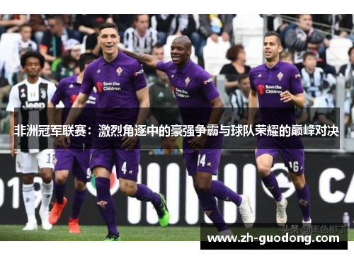 非洲冠军联赛：激烈角逐中的豪强争霸与球队荣耀的巅峰对决