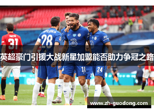 英超豪门引援大战新星加盟能否助力争冠之路