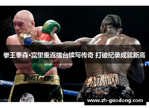 拳王泰森·富里重返擂台续写传奇 打破纪录成就新高
