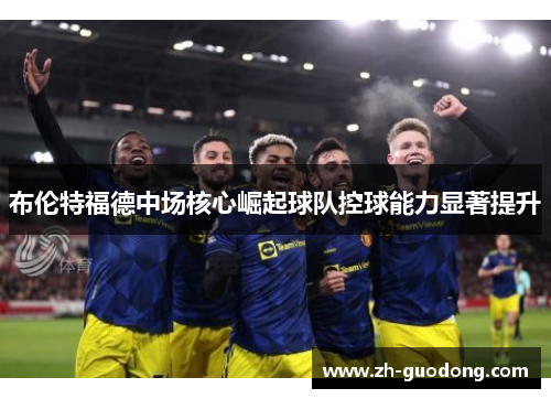 布伦特福德中场核心崛起球队控球能力显著提升