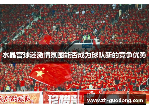 水晶宫球迷激情氛围能否成为球队新的竞争优势