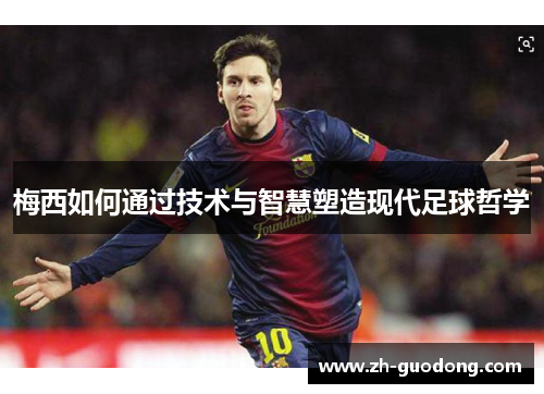 梅西如何通过技术与智慧塑造现代足球哲学