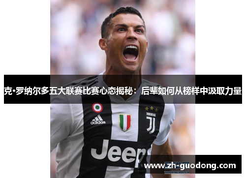 克·罗纳尔多五大联赛比赛心态揭秘：后辈如何从榜样中汲取力量